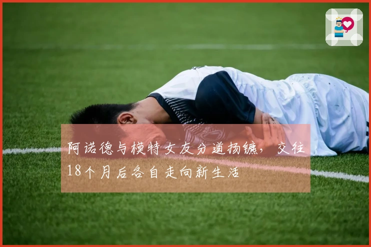 阿诺德与模特女友分道扬镳，交往18个月后各自走向新生活