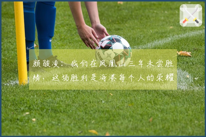 颜骏凌：我们在凤凰山三年未尝胜绩，这场胜利是海港每个人的荣耀