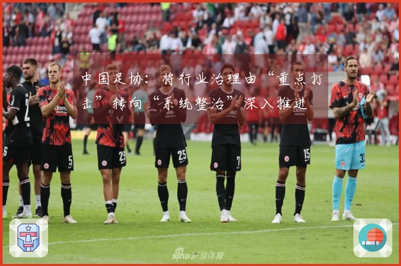 中国足协：将行业治理由“重点打击”转向“系统整治”深入推进