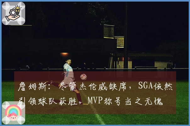 詹姆斯：尽管杰伦威缺席，SGA依然引领球队获胜，MVP称号当之无愧