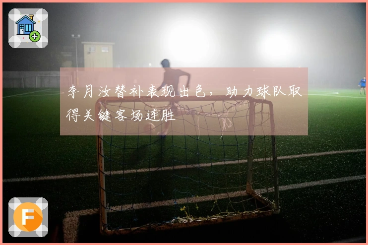 李月汝替补表现出色，助力球队取得关键客场连胜
